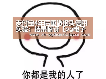 支付宝4年后重做街头信用实验:结果惊讶【pg电子下载】(图2) pg电子下载