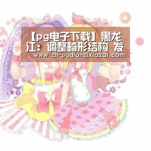 【pg电子下载】黑龙江:调整畸形结构 发力畜牧业和旅游(图1) pg电子下载