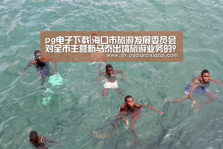 pg电子下载|海口市旅游发展委员会对全市主营新马泰出境旅游业务的9家旅行社进行了约谈(图1) pg电子下载