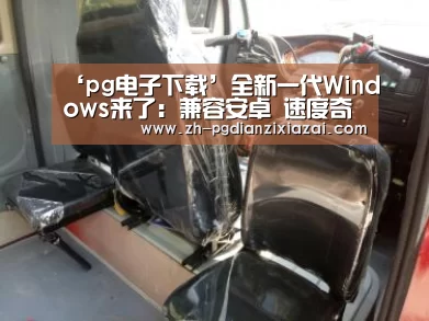 ‘pg电子下载’全新一代Windows来了:兼容安卓 速度奇快(图1) pg电子下载